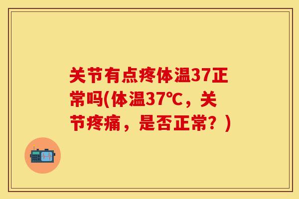 关节有点疼体温37正常吗(体温37℃，关节疼痛，是否正常？)