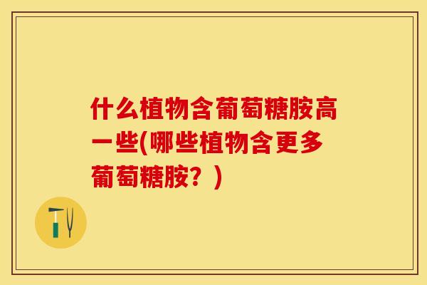 什么植物含葡萄糖胺高一些(哪些植物含更多葡萄糖胺？)