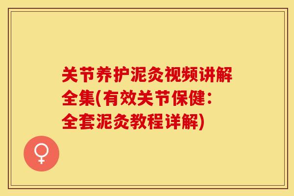 关节养护泥灸视频讲解全集(有效关节保健：全套泥灸教程详解)
