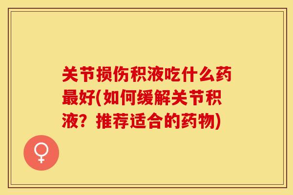 关节损伤积液吃什么药最好(如何缓解关节积液？推荐适合的药物)