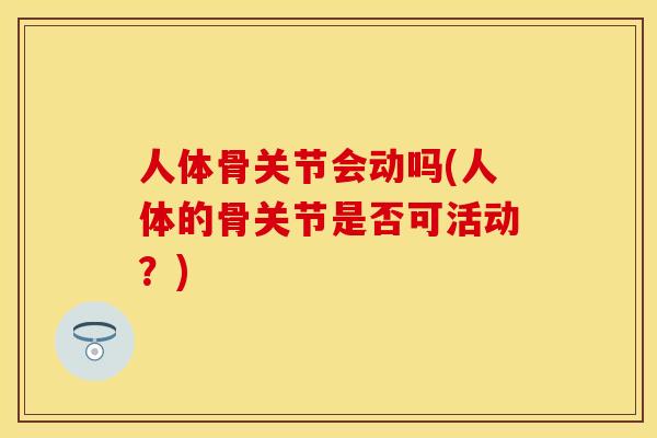 人体骨关节会动吗(人体的骨关节是否可活动？)