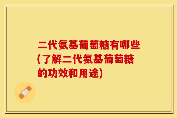 二代氨基葡萄糖有哪些(了解二代氨基葡萄糖的功效和用途)