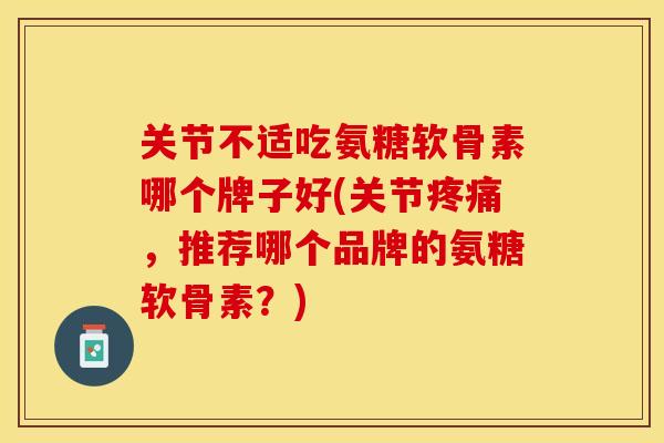 关节不适吃氨糖软骨素哪个牌子好(关节疼痛，推荐哪个品牌的氨糖软骨素？)