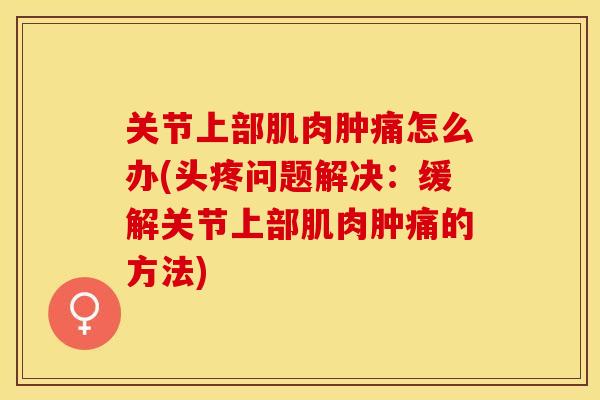 关节上部肌肉肿痛怎么办(头疼问题解决：缓解关节上部肌肉肿痛的方法)