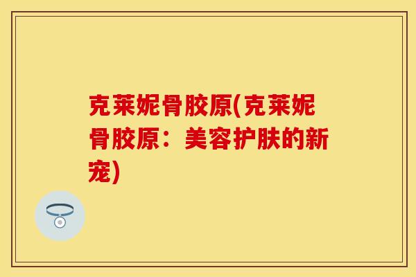 克莱妮骨胶原(克莱妮骨胶原：美容护肤的新宠)