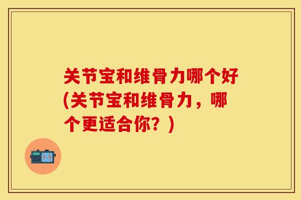 关节宝和维骨力哪个好(关节宝和维骨力，哪个更适合你？)