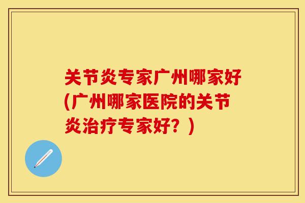 关节炎专家广州哪家好(广州哪家医院的关节炎治疗专家好？)