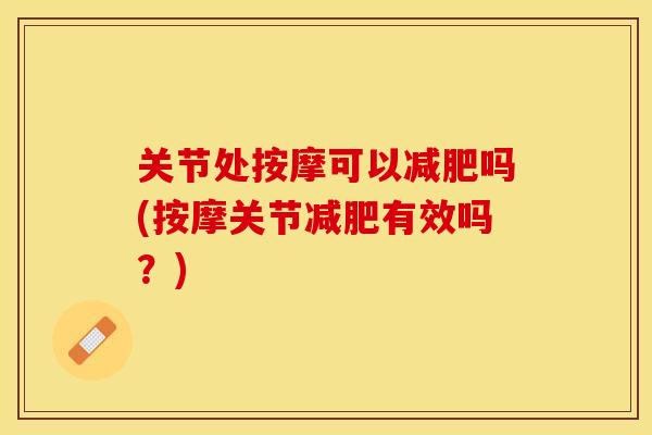 关节处按摩可以减肥吗(按摩关节减肥有效吗？)