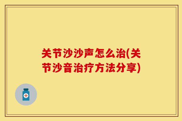 关节沙沙声怎么治(关节沙音治疗方法分享)