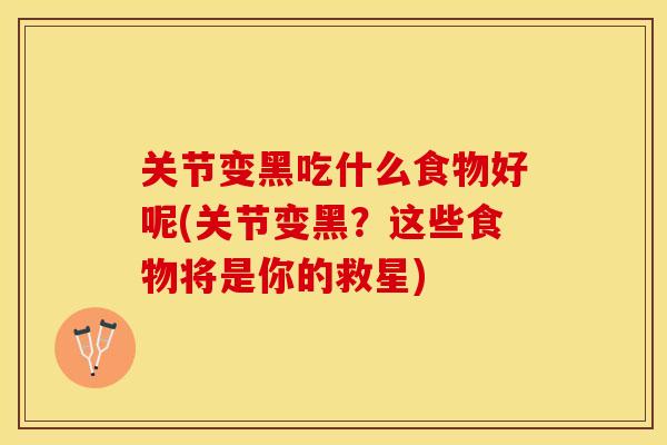 关节变黑吃什么食物好呢(关节变黑？这些食物将是你的救星)
