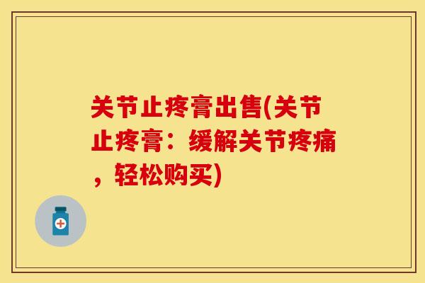 关节止疼膏出售(关节止疼膏：缓解关节疼痛，轻松购买)