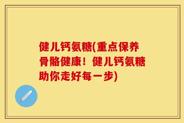 健儿钙氨糖(重点保养骨骼健康！健儿钙氨糖助你走好每一步)