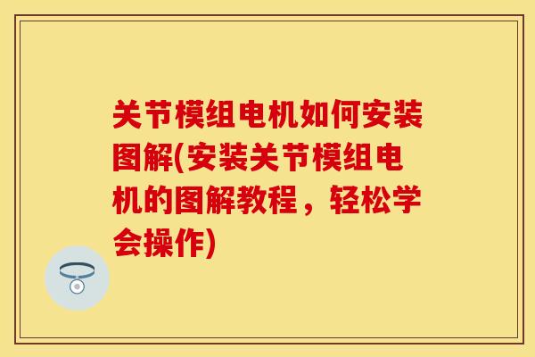 关节模组电机如何安装图解(安装关节模组电机的图解教程，轻松学会操作)