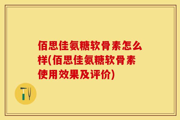 佰思佳氨糖软骨素怎么样(佰思佳氨糖软骨素使用效果及评价)