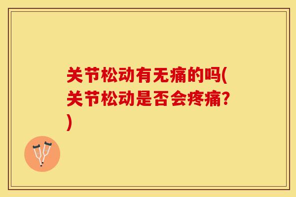 关节松动有无痛的吗(关节松动是否会疼痛？)