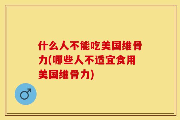 什么人不能吃美国维骨力(哪些人不适宜食用美国维骨力)