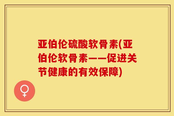 亚伯伦硫酸软骨素(亚伯伦软骨素——促进关节健康的有效保障)