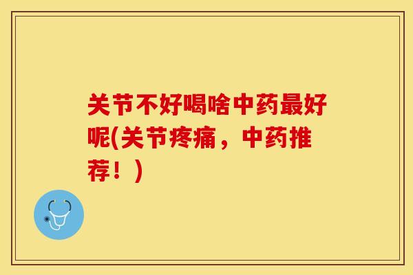 关节不好喝啥中药最好呢(关节疼痛，中药推荐！)