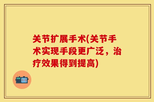 关节扩展手术(关节手术实现手段更广泛，治疗效果得到提高)