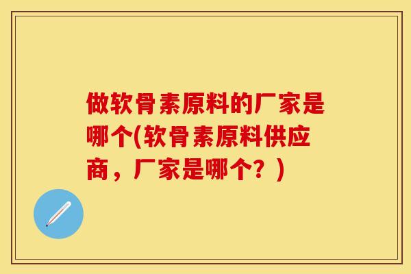 做软骨素原料的厂家是哪个(软骨素原料供应商，厂家是哪个？)