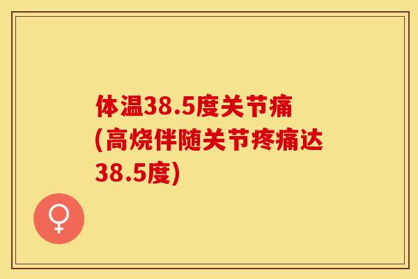 体温38.5度关节痛(高烧伴随关节疼痛达38.5度)