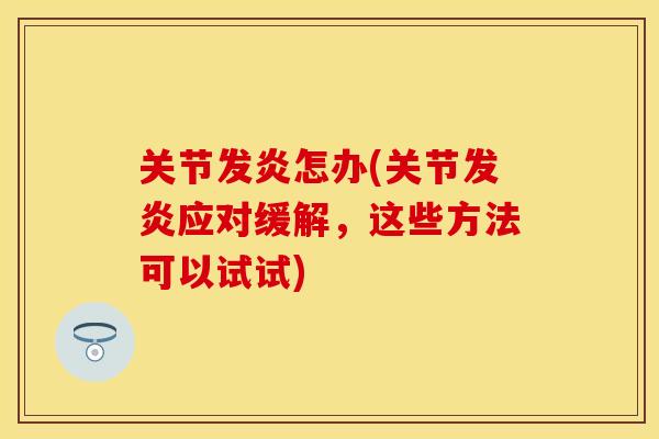 关节发炎怎办(关节发炎应对缓解，这些方法可以试试)
