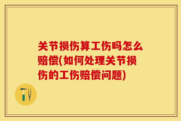 关节损伤算工伤吗怎么赔偿(如何处理关节损伤的工伤赔偿问题)