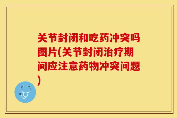 关节封闭和吃药冲突吗图片(关节封闭治疗期间应注意药物冲突问题)