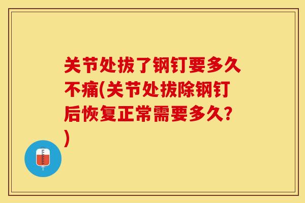 关节处拔了钢钉要多久不痛(关节处拔除钢钉后恢复正常需要多久？)