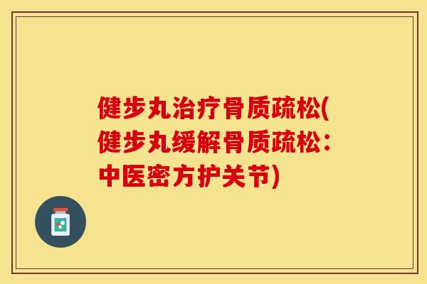 健步丸治疗骨质疏松(健步丸缓解骨质疏松：中医密方护关节)
