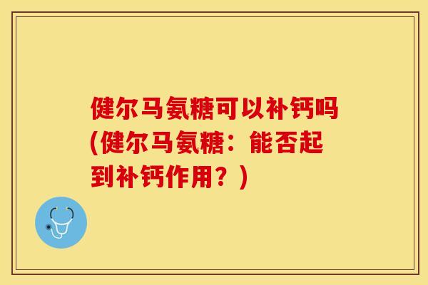 健尔马氨糖可以补钙吗(健尔马氨糖：能否起到补钙作用？)