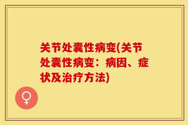 关节处囊性病变(关节处囊性病变：病因、症状及治疗方法)