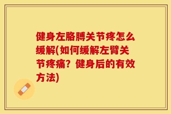 健身左胳膊关节疼怎么缓解(如何缓解左臂关节疼痛？健身后的有效方法)