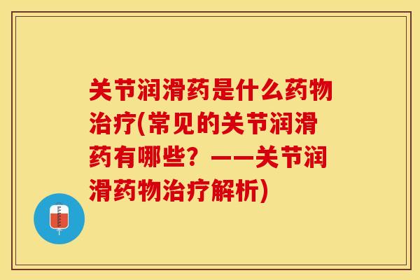 关节润滑药是什么药物治疗(常见的关节润滑药有哪些？——关节润滑药物治疗解析)