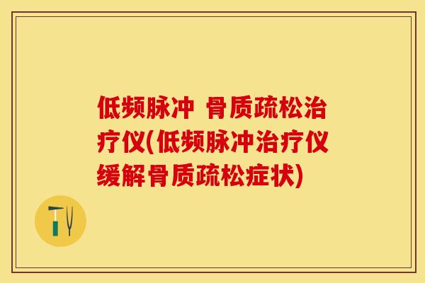 低频脉冲 骨质疏松治疗仪(低频脉冲治疗仪缓解骨质疏松症状)