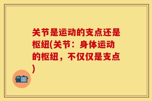 关节是运动的支点还是枢纽(关节：身体运动的枢纽，不仅仅是支点)