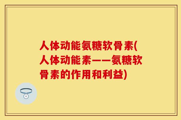 人体动能氨糖软骨素(人体动能素——氨糖软骨素的作用和利益)