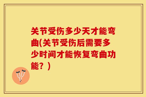 关节受伤多少天才能弯曲(关节受伤后需要多少时间才能恢复弯曲功能？)