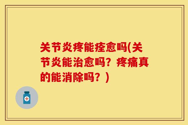 关节炎疼能痊愈吗(关节炎能治愈吗？疼痛真的能消除吗？)