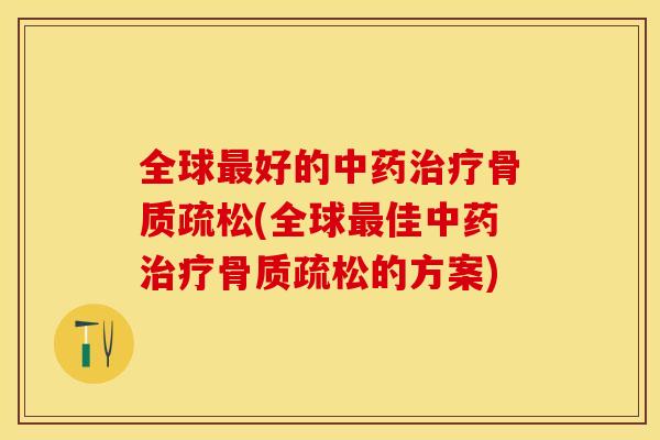 全球最好的中药治疗骨质疏松(全球最佳中药治疗骨质疏松的方案)