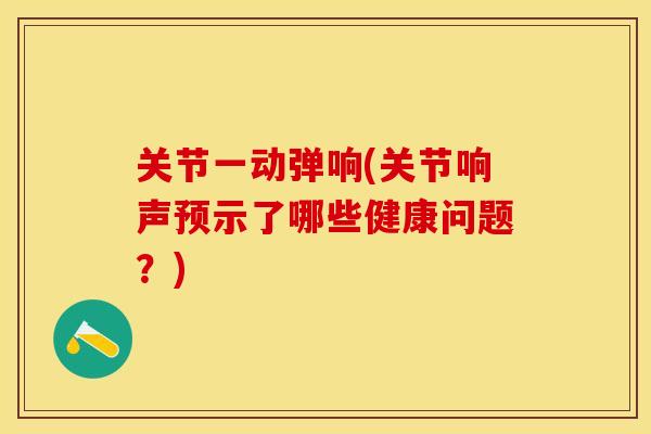 关节一动弹响(关节响声预示了哪些健康问题？)