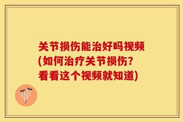 关节损伤能治好吗视频(如何治疗关节损伤？看看这个视频就知道)