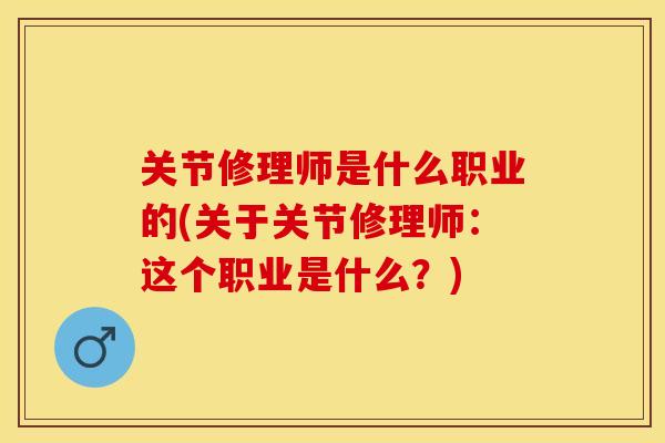 关节修理师是什么职业的(关于关节修理师：这个职业是什么？)