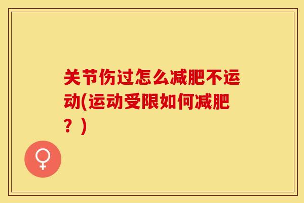 关节伤过怎么减肥不运动(运动受限如何减肥?)-第1张图片-关节保镖 关节伤过怎么减肥不运动(运动受限如何减肥?)-第1张图片-关节保镖