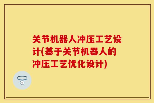 关节机器人冲压工艺设计(基于关节机器人的冲压工艺优化设计)