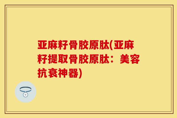 亚麻籽骨胶原肽(亚麻籽提取骨胶原肽：美容抗衰神器)