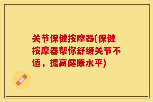 关节保健按摩器(保健按摩器帮你舒缓关节不适，提高健康水平)