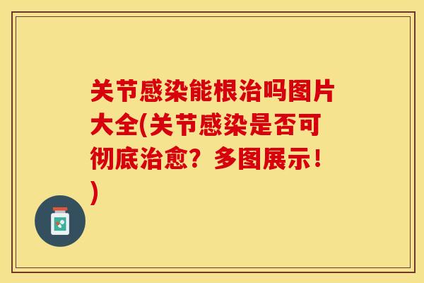 关节感染能根治吗图片大全(关节感染是否可彻底治愈？多图展示！)
