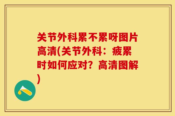 关节外科累不累呀图片高清(关节外科：疲累时如何应对？高清图解)