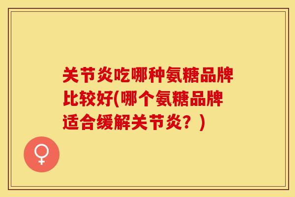 关节炎吃哪种氨糖品牌比较好(哪个氨糖品牌适合缓解关节炎？)